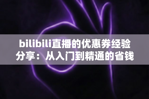 bilibili直播的优惠券经验分享：从入门到精通的省钱实战攻略