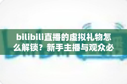 bilibili直播的虚拟礼物怎么解锁？新手主播与观众必看的完整解锁攻略与实用指南