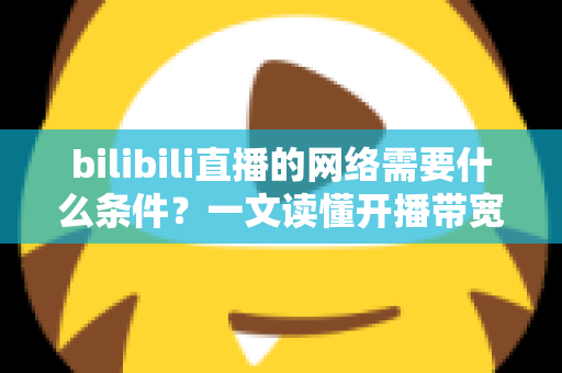 bilibili直播的网络需要什么条件？一文读懂开播带宽、稳定性与优化技巧全攻略