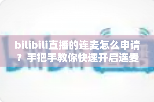 bilibili直播的连麦怎么申请？手把手教你快速开启连麦功能的完整指南