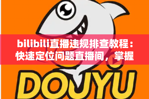 bilibili直播违规排查教程：快速定位问题直播间，掌握自查、整改与申诉全流程