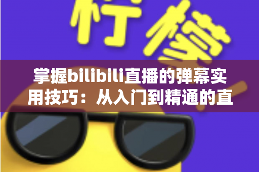 掌握bilibili直播的弹幕实用技巧：从入门到精通的直播互动全攻略