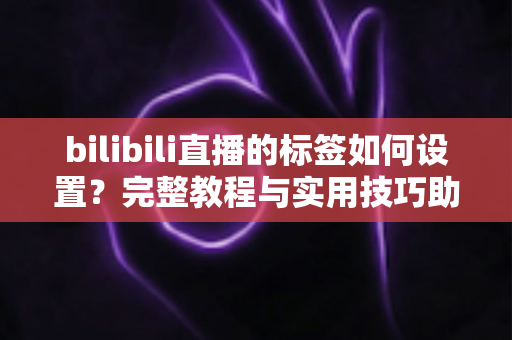 bilibili直播的标签如何设置？完整教程与实用技巧助你提升直播间曝光度