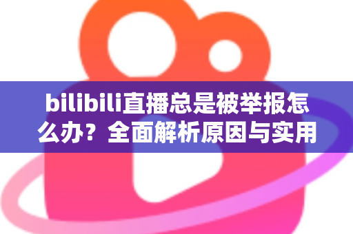 bilibili直播总是被举报怎么办?全面解析原因与实用应对方案,让你安心开播不再慌 bilibili直播总是被举报怎么办?全面解析原因与实用应对方案,让你安心开播不再慌