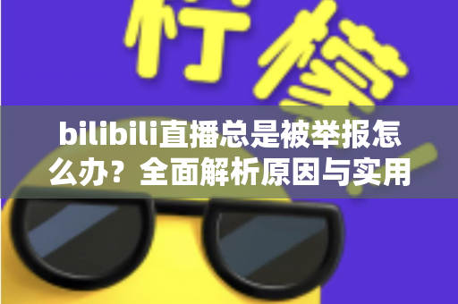 bilibili直播总是被举报怎么办?全面解析原因与实用应对方案,让你安心开播不再慌 bilibili直播总是被举报怎么办?全面解析原因与实用应对方案,让你安心开播不再慌