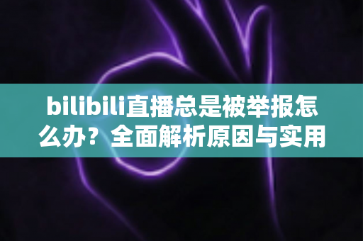 bilibili直播总是被举报怎么办?全面解析原因与实用应对方案,让你安心开播不再慌 bilibili直播总是被举报怎么办?全面解析原因与实用应对方案,让你安心开播不再慌