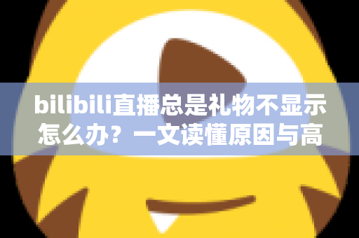 bilibili直播总是礼物不显示怎么办？一文读懂原因与高效解决方法