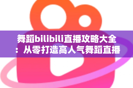 舞蹈bilibili直播攻略大全：从零打造高人气舞蹈直播间的完整指南