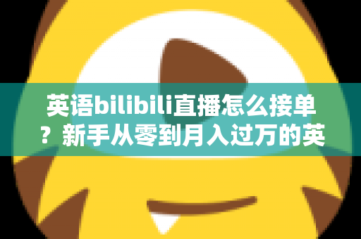 英语bilibili直播怎么接单？新手从零到月入过万的英语直播变现全攻略