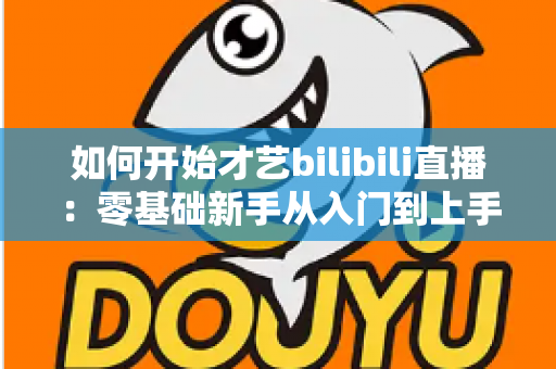 如何开始才艺bilibili直播：零基础新手从入门到上手的完整实战指南