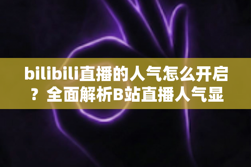bilibili直播的人气怎么开启？全面解析B站直播人气显示与提升攻略