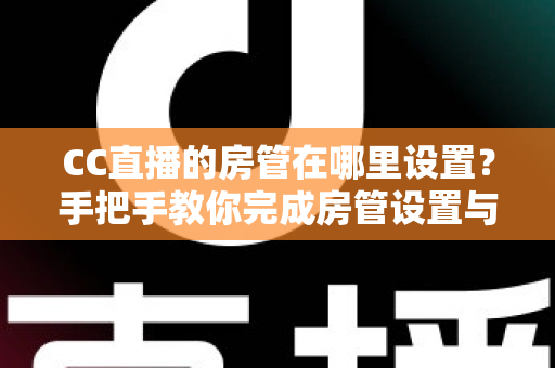CC直播的房管在哪里设置？手把手教你完成房管设置与直播管理