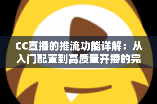 CC直播的推流功能详解：从入门配置到高质量开播的完整指南
