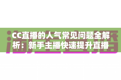 CC直播的人气常见问题全解析：新手主播快速提升直播间热度的实用指南