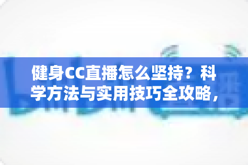 健身CC直播怎么坚持？科学方法与实用技巧全攻略，助你告别三分钟热度，练出更好的自己
