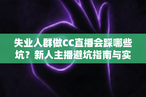 失业人群做CC直播会踩哪些坑?新人主播避坑指南与实战建议 失业人群做CC直播会踩哪些坑?新人主播避坑指南与实战建议