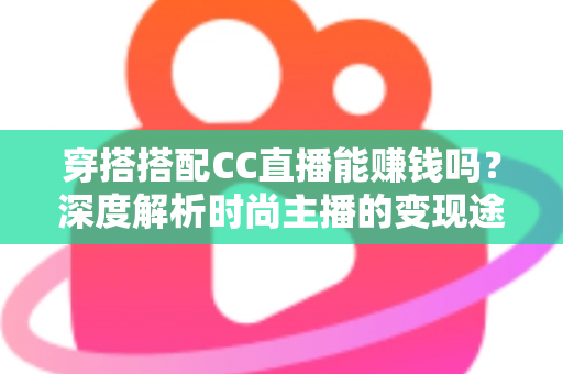 穿搭搭配CC直播能赚钱吗？深度解析时尚主播的变现途径与实操指南