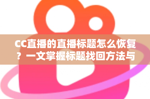 CC直播的直播标题怎么恢复？一文掌握标题找回方法与防丢失技巧