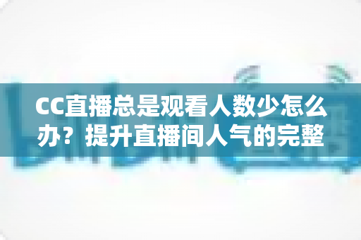 CC直播总是观看人数少怎么办？提升直播间人气的完整实战指南