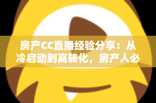 房产CC直播经验分享：从冷启动到高转化，房产人必看的直播实战指南