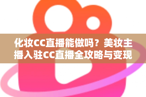 化妆CC直播能做吗？美妆主播入驻CC直播全攻略与变现指南