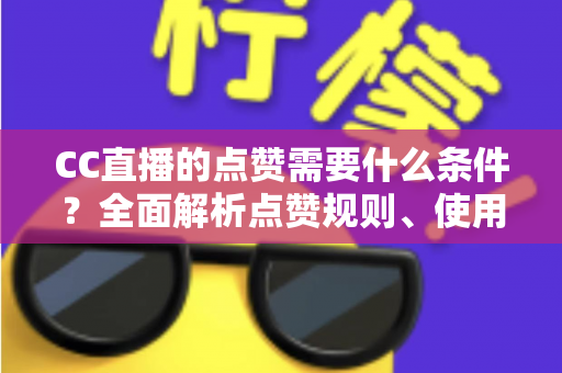 CC直播的点赞需要什么条件？全面解析点赞规则、使用限制与互动技巧指南