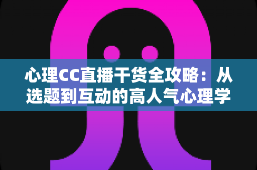 心理CC直播干货全攻略：从选题到互动的高人气心理学直播间打造指南