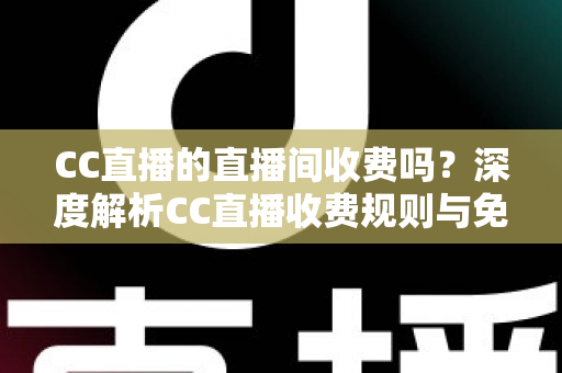 CC直播的直播间收费吗？深度解析CC直播收费规则与免费观看全攻略