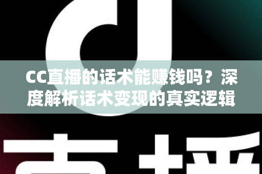 CC直播的话术能赚钱吗？深度解析话术变现的真实逻辑与实操指南