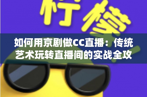 如何用京剧做CC直播：传统艺术玩转直播间的实战全攻略