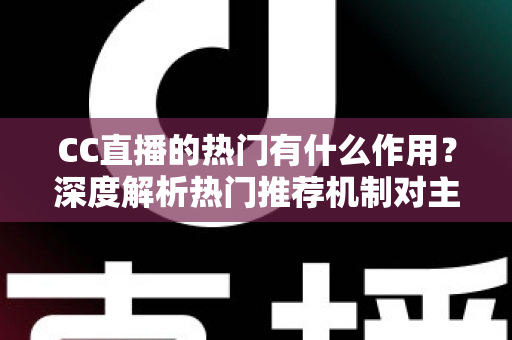 CC直播的热门有什么作用？深度解析热门推荐机制对主播、观众与平台的多重价值
