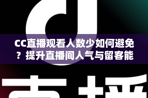 CC直播观看人数少如何避免？提升直播间人气与留客能力的完整实战指南