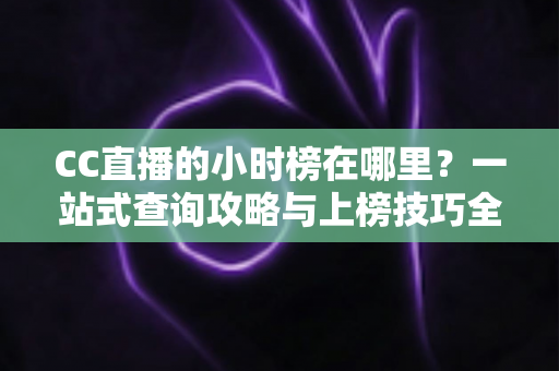 CC直播的小时榜在哪里？一站式查询攻略与上榜技巧全解析