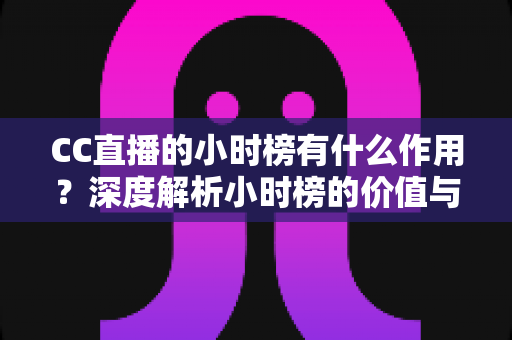 CC直播的小时榜有什么作用？深度解析小时榜的价值与冲榜实战指南