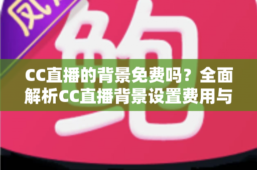 CC直播的背景免费吗？全面解析CC直播背景设置费用与零成本搭建攻略