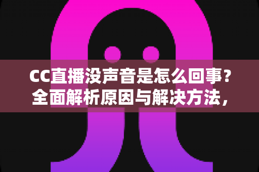 CC直播没声音是怎么回事？全面解析原因与解决方法，快速找回顺畅观影体验