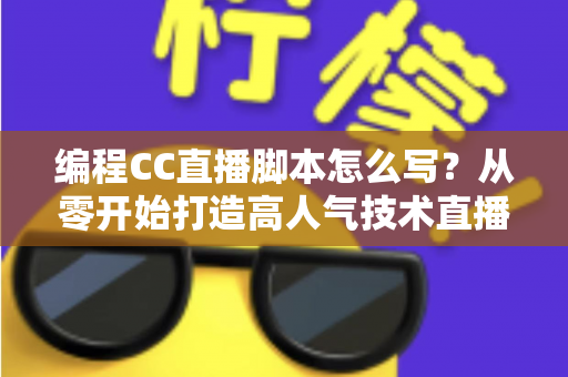 编程CC直播脚本怎么写？从零开始打造高人气技术直播的完整脚本指南