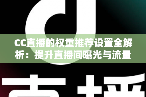 CC直播的权重推荐设置全解析：提升直播间曝光与流量的实用指南