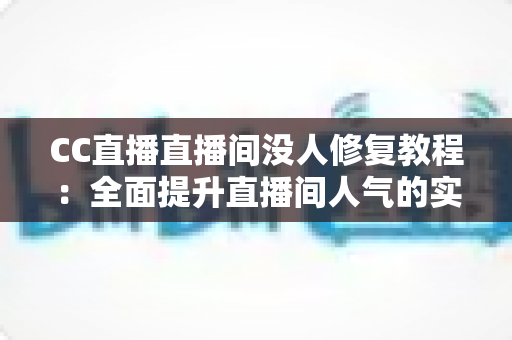 CC直播直播间没人修复教程:全面提升直播间人气的实战指南 CC直播直播间没人修复教程:全面提升直播间人气的实战指南