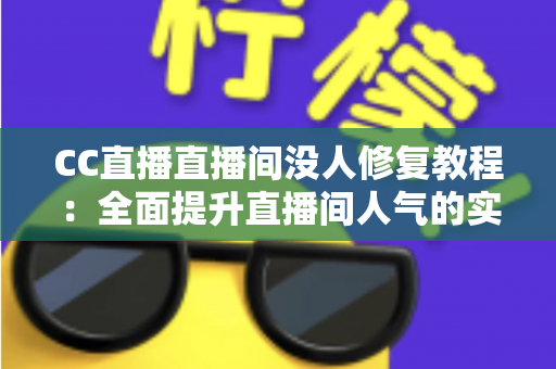 CC直播直播间没人修复教程：全面提升直播间人气的实战指南