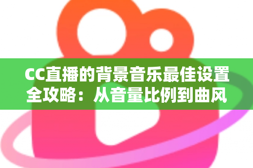 CC直播的背景音乐最佳设置全攻略：从音量比例到曲风搭配，打造高人气直播间的调音秘籍