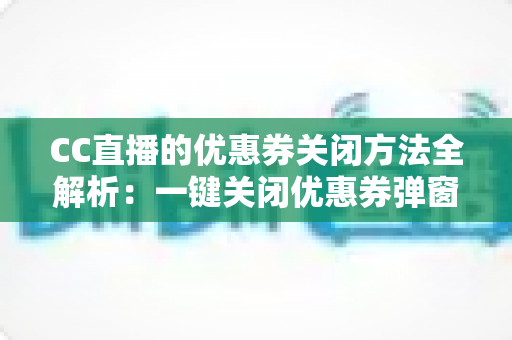 CC直播的优惠券关闭方法全解析：一键关闭优惠券弹窗与通知的实用教程