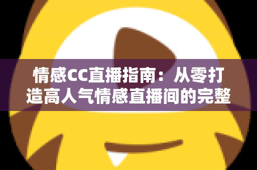 情感CC直播指南：从零打造高人气情感直播间的完整攻略