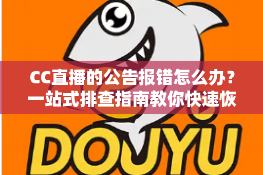 CC直播的公告报错怎么办？一站式排查指南教你快速恢复公告正常显示