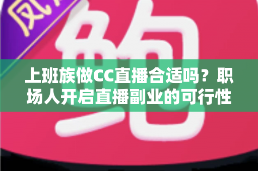 上班族做CC直播合适吗？职场人开启直播副业的可行性分析与实操指南