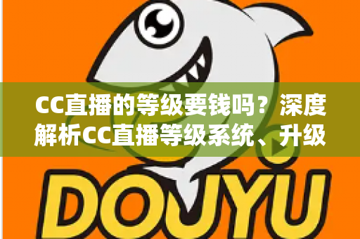 CC直播的等级要钱吗？深度解析CC直播等级系统、升级途径与费用真相