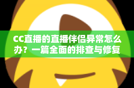 CC直播的直播伴侣异常怎么办？一篇全面的排查与修复指南助你快速恢复直播