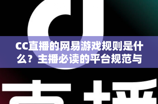 CC直播的网易游戏规则是什么？主播必读的平台规范与合规直播全解析