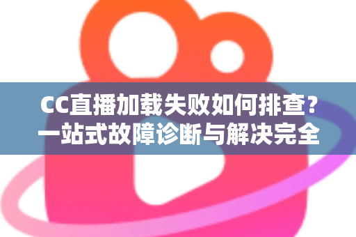 CC直播加载失败如何排查？一站式故障诊断与解决完全指南