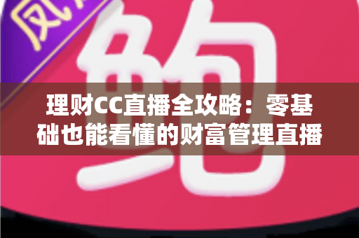 理财CC直播全攻略：零基础也能看懂的财富管理直播学习指南